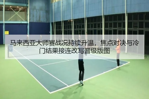 马来西亚大师赛战况持续升温，焦点对决与冷门结果接连改写晋级版图