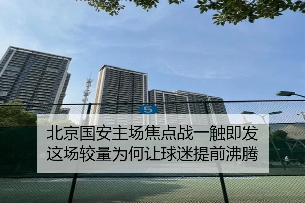 北京国安主场焦点战一触即发 这场较量为何让球迷提前沸腾 - kaiyun